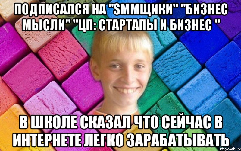 ПОДПИСАЛСЯ НА "SMMщики" "Бизнес мысли" "ЦП: стартапы и бизнес " В школе сказал что сейчас в интернете легко зарабатывать