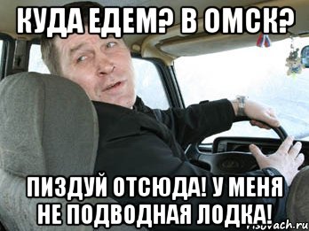 куда едем? в омск? пиздуй отсюда! у меня не подводная лодка!