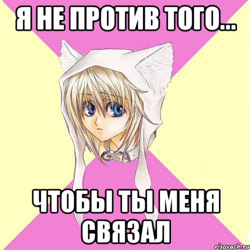 я не против того... чтобы ты меня связал