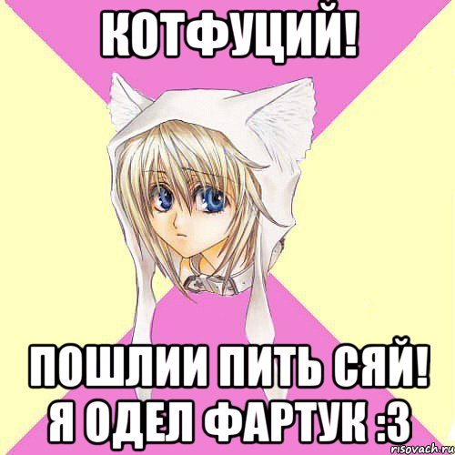Котфуций! Пошлии пить сяй! я одел фартук :3