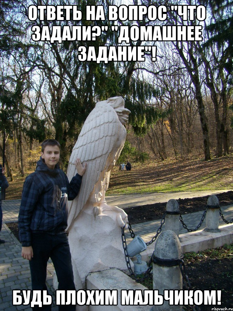 ответь на вопрос "что задали?" "домашнее задание"! будь плохим мальчиком!