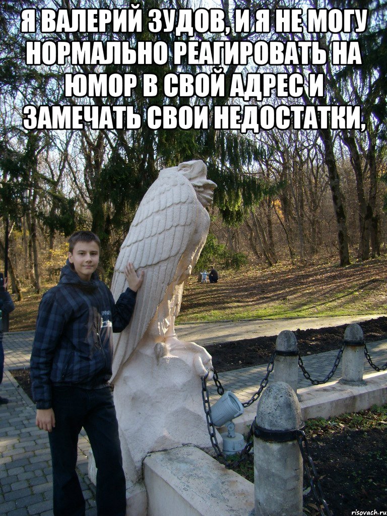 я валерий зудов, и я не могу нормально реагировать на юмор в свой адрес и замечать свои недостатки, 