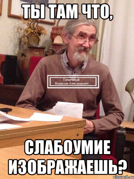 Ты там что, слабоумие изображаешь?