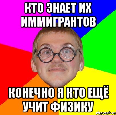 кто знает их иммигрантов конечно я кто ещё учит физику, Мем Типичный ботан