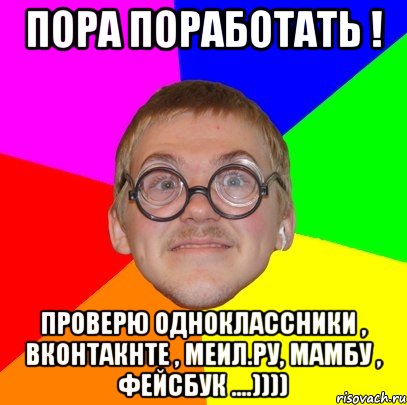 Пора поработать ! Проверю Одноклассники , Вконтакнте , Меил.ру, Мамбу , Фейсбук ....)))), Мем Типичный ботан