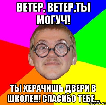 ветер, ветер,ты могуч! ТЫ ХЕРАЧИШЬ ДВЕРИ В ШКОЛЕ!!! спасибо тебе..., Мем Типичный ботан