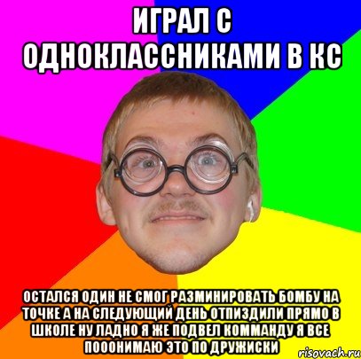 Играл с одноклассниками в кс Остался один не смог разминировать бомбу на точке а на следующий день отпиздили прямо в школе ну ладно я же подвел комманду я все пооонимаю это по дружиски, Мем Типичный ботан