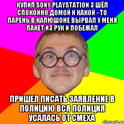 Купил Sony playstation 3 шёл спокойно домой и какой - то парень в капюшоне вырвал у меня пакет из рук и побежал Пришел писать заявление в полицию вся полиция усалась от смеха, Мем Типичный ботан