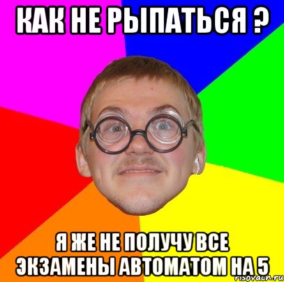 Как не рыпаться ? Я же не получу все экзамены автоматом на 5, Мем Типичный ботан