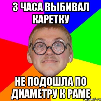 3 часа выбивал каретку Не подошла по диаметру к раме, Мем Типичный ботан