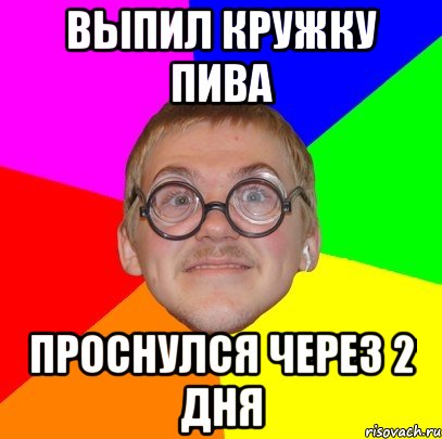 Выпил кружку пива Проснулся через 2 дня, Мем Типичный ботан