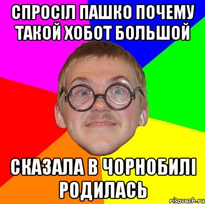 Спросіл пашко почему такой хобот большой Сказала в чорнобилі родилась, Мем Типичный ботан