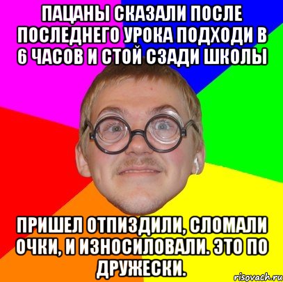 Пацаны сказали после последнего урока подходи в 6 часов и стой сзади школы Пришел отпиздили, сломали очки, и износиловали. это по дружески., Мем Типичный ботан