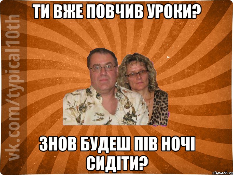 Ти вже повчив уроки? Знов будеш пів ночі сидіти?