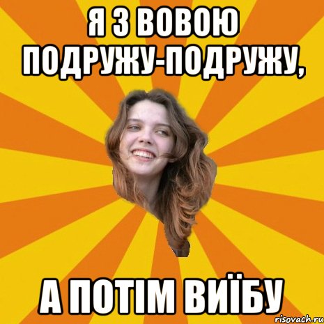я з Вовою подружу-подружу, а потім виїбу