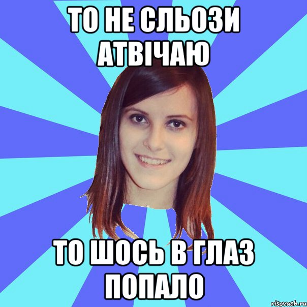 то не сльози атвічаю то шось в глаз попало