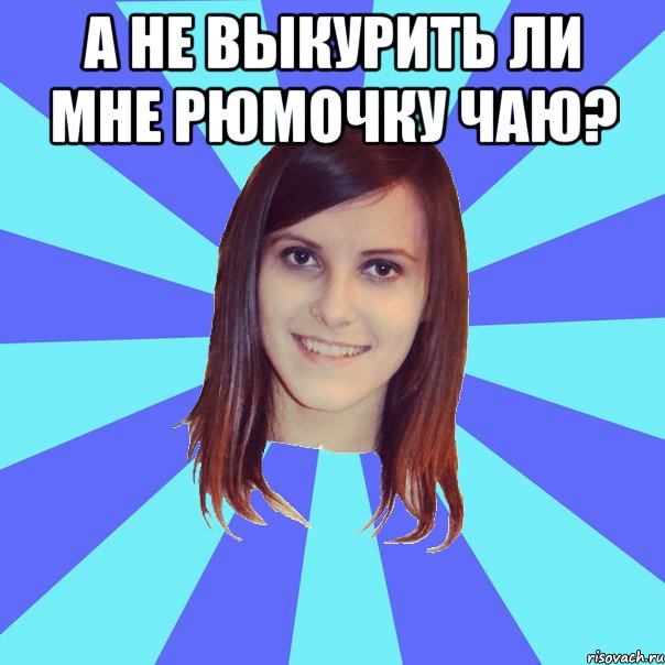 А не выкурить ли мне рюмочку чаю? 