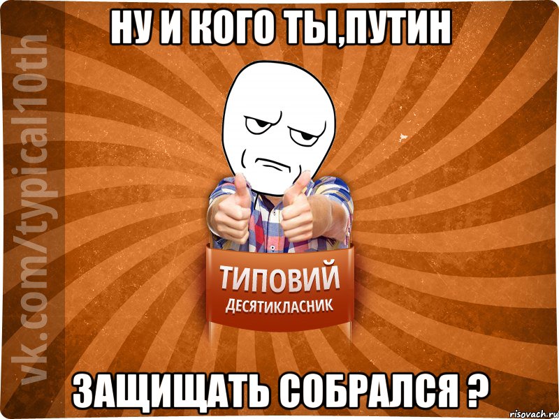 Ну и кого ты,Путин защищать собрался ?