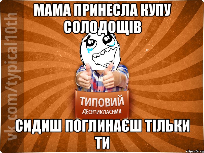 мама принесла купу солодощів сидиш поглинаєш тільки ти