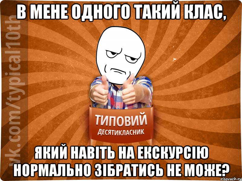 в мене одного такий клас, який навіть на екскурсію нормально зібратись не може?