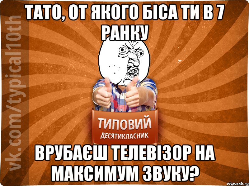 Тато, от якого біса ти в 7 ранку врубаєш телевізор на максимум звуку?