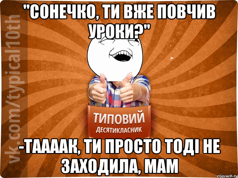 "Сонечко, ти вже повчив уроки?" -Таааак, ти просто тоді не заходила, мам