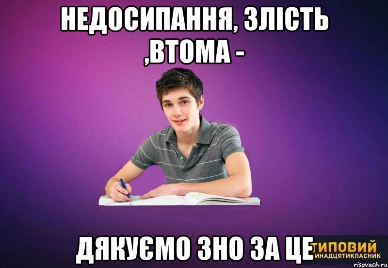 недосипання, злість ,втома - дякуємо зно за це