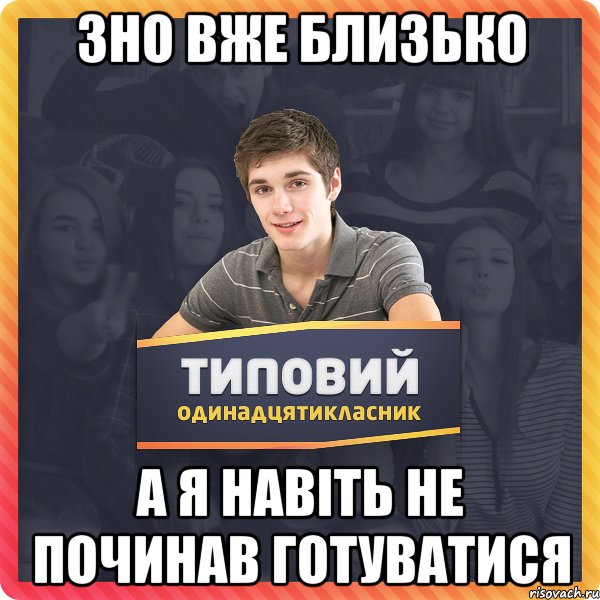 ЗНО ВЖЕ БЛИЗЬКО А Я НАВІТЬ НЕ ПОЧИНАВ ГОТУВАТИСЯ