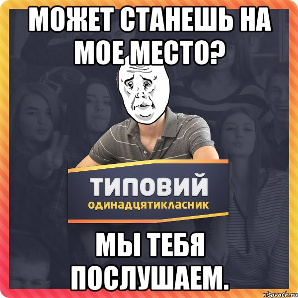 может станешь на мое место? Мы тебя послушаем.