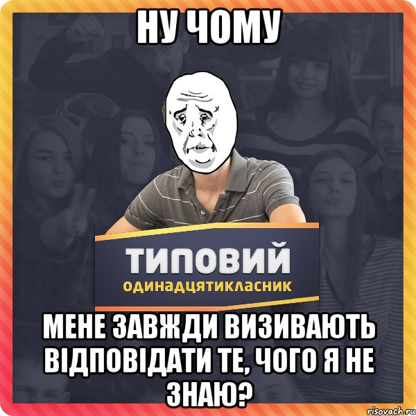 ну чому мене завжди визивають відповідати те, чого я не знаю?