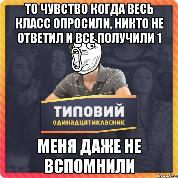 То чувство когда весь класс опросили, никто не ответил и все получили 1 Меня даже не вспомнили