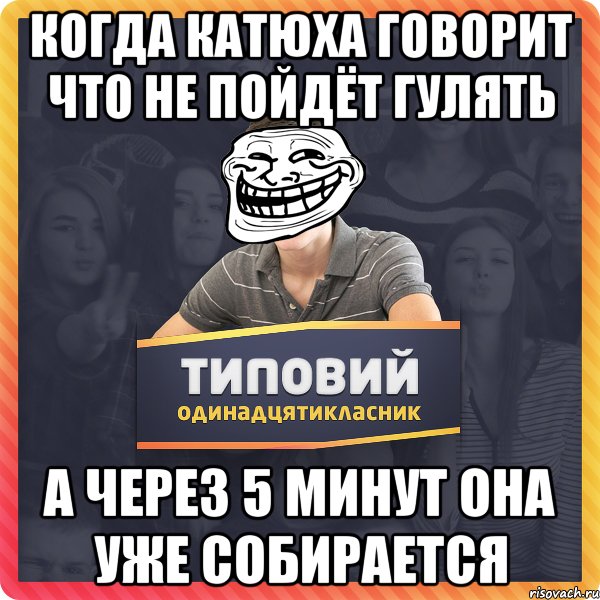 когда Катюха говорит что не пойдёт гулять А через 5 минут она уже собирается