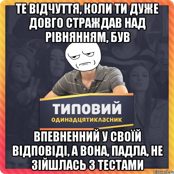 Те відчуття, коли ти дуже довго страждав над рівнянням, був впевненний у своїй відповіді, а вона, падла, не зійшлась з тестами