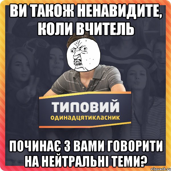 Ви також ненавидите, коли вчитель починає з вами говорити на нейтральні теми?