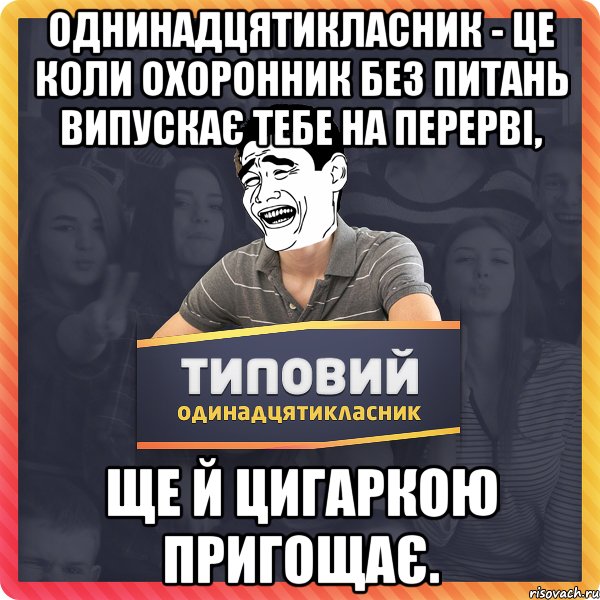 однинадцятикласник - це коли охоронник без питань випускає тебе на перерві, ще й цигаркою пригощає.