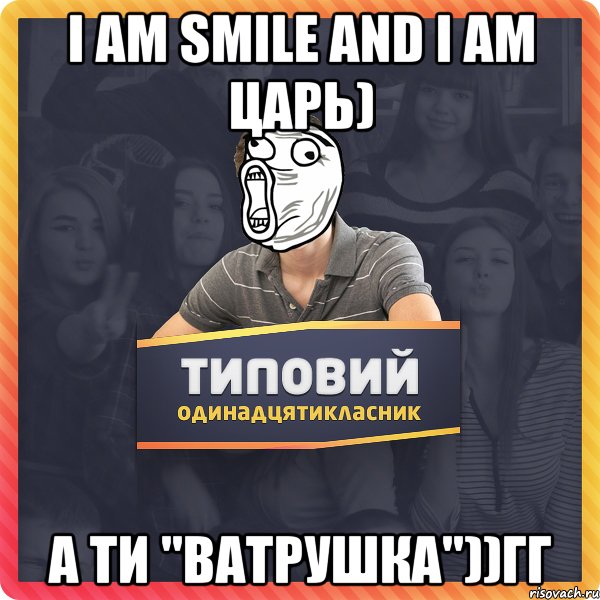 I Am smile and i am Царь) А ти "ВАТРУШКА"))гг
