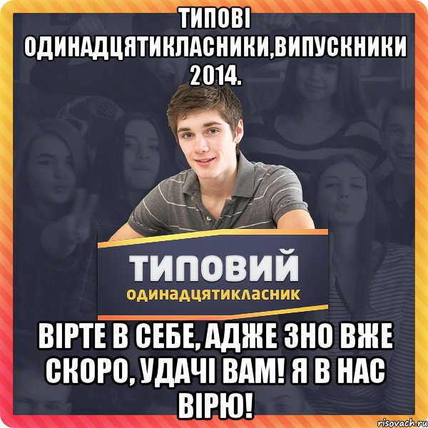 Типові одинадцятикласники,випускники 2014. Вірте в себе, адже ЗНО вже скоро, удачі вам! Я в нас ВІРЮ!