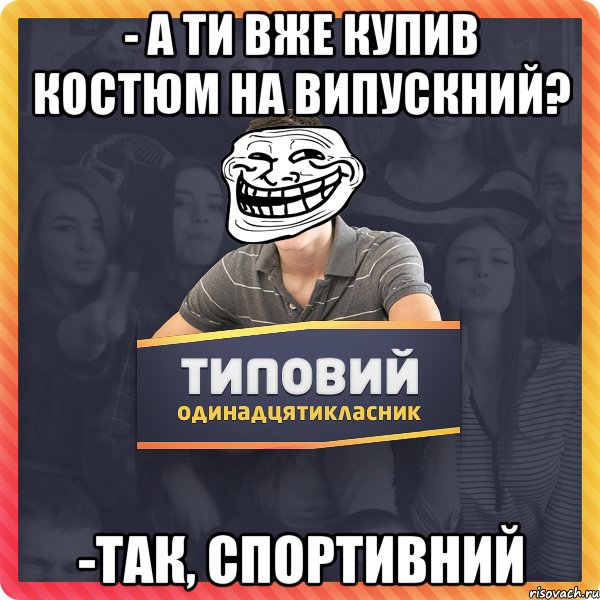 - а ти вже купив костюм на випускний? -так, спортивний