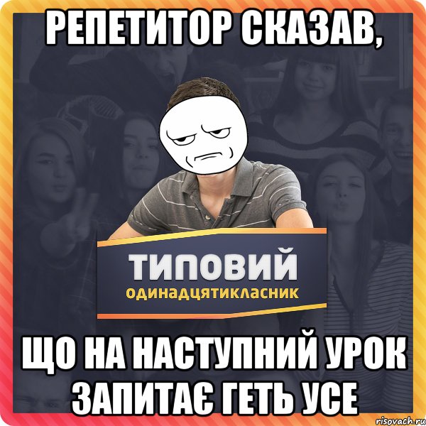 РЕПЕТИТОР СКАЗАВ, ЩО НА НАСТУПНИЙ УРОК ЗАПИТАЄ ГЕТЬ УСЕ