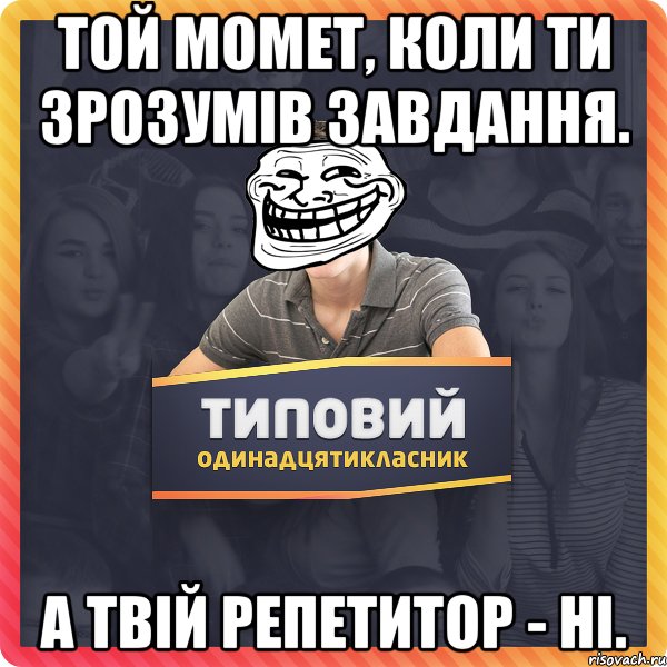 Той момет, коли ти зрозумів завдання. а твій репетитор - ні.