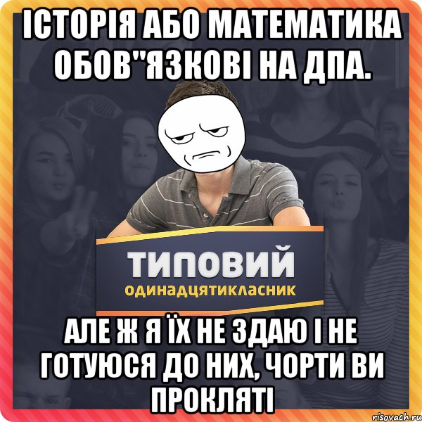 Історія або математика обов"язкові на дпа. але ж я їх не здаю і не готуюся до них, чорти ви прокляті