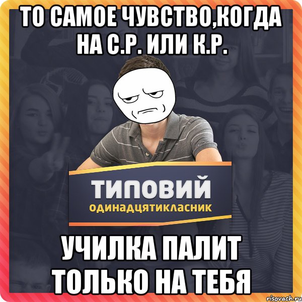 ТО САМОЕ ЧУВСТВО,КОГДА НА С.Р. ИЛИ К.Р. УЧИЛКА ПАЛИТ ТОЛЬКО НА ТЕБЯ
