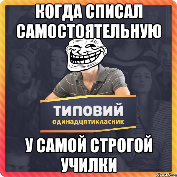 КОГДА СПИСАЛ САМОСТОЯТЕЛЬНУЮ У САМОЙ СТРОГОЙ УЧИЛКИ
