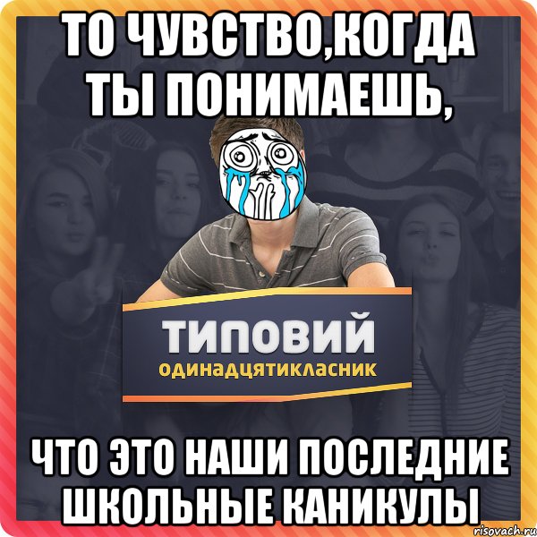 то чувство,когда ты понимаешь, что это наши последние школьные каникулы