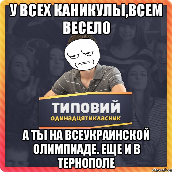У ВСЕХ КАНИКУЛЫ,ВСЕМ ВЕСЕЛО А ТЫ НА ВСЕУКРАИНСКОЙ ОЛИМПИАДЕ. ЕЩЕ И В ТЕРНОПОЛЕ
