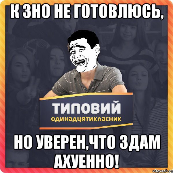 К ЗНО не готовлюсь, но уверен,что здам ахуенно!