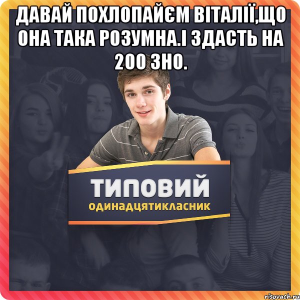 Давай похлопайєм Віталії,що она така розумна.І здасть на 200 зно. 