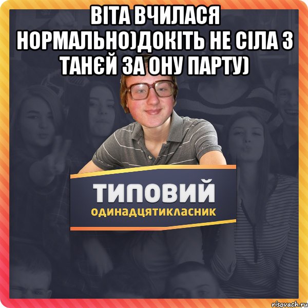 Віта вчилася нормально)Докіть Не сіла з Танєй за ону парту) 