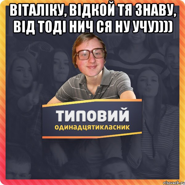 Віталіку, Відкой тя знаву, від тоді нич ся ну учу)))) 