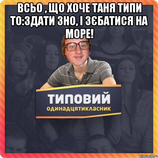 Всьо , що хоче Таня Типи то:Здати зно, і зєбатися на море! 